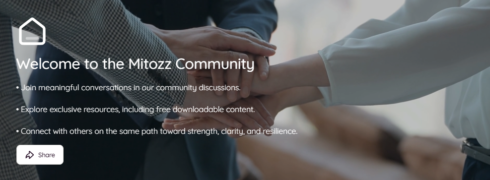 Welcome to the Mitozz Community • Join meaningful conversations in our community discussions. • Explore exclusive resources, including free downloadable content. • Connect with others on the same path toward strength, clarity, and resilience.